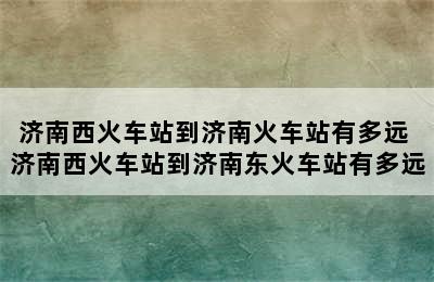 济南西火车站到济南火车站有多远 济南西火车站到济南东火车站有多远